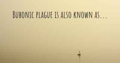 Bubonic plague is also known as...