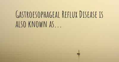Gastroesophageal Reflux Disease is also known as...