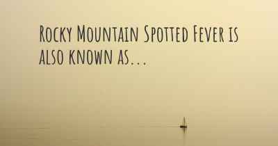 Rocky Mountain Spotted Fever is also known as...