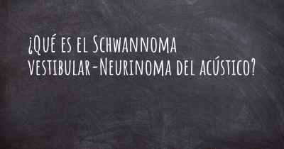 ¿Qué es el Schwannoma vestibular-Neurinoma del acústico?