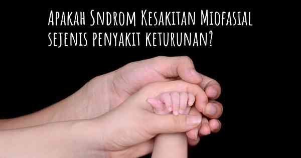 Apakah Sndrom Kesakitan Miofasial sejenis penyakit keturunan?