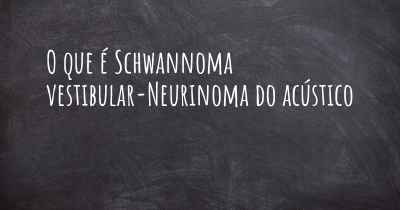 O que é Schwannoma vestibular-Neurinoma do acústico