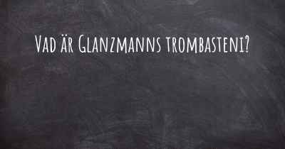Vad är Glanzmanns trombasteni?