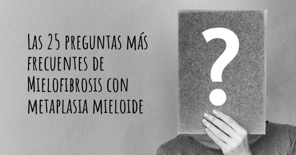 Las 25 preguntas más frecuentes de Mielofibrosis con metaplasia mieloide