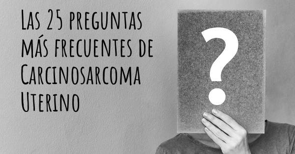 Las 25 preguntas más frecuentes de Carcinosarcoma Uterino