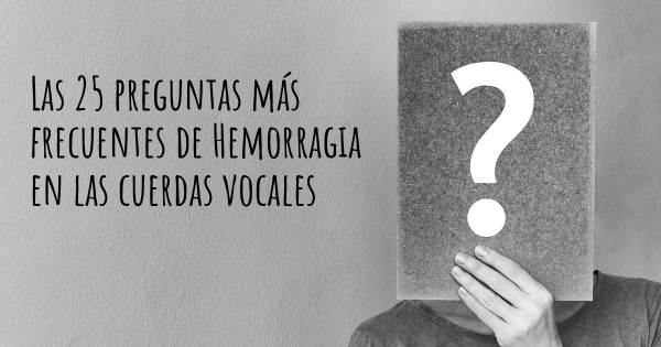 Las 25 preguntas más frecuentes de Hemorragia en las cuerdas vocales