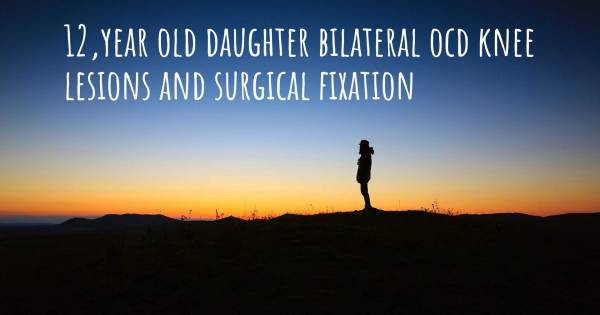 12,YEAR OLD DAUGHTER BILATERAL OCD KNEE LESIONS AND SURGICAL FIXATION