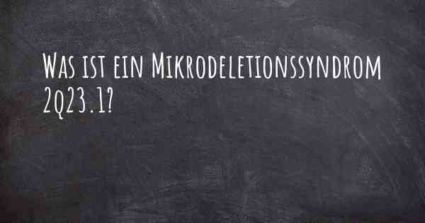 Was ist ein Mikrodeletionssyndrom 2q23.1?