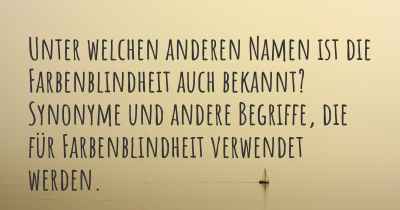 Unter welchen anderen Namen ist die Farbenblindheit auch bekannt? Synonyme und andere Begriffe, die für Farbenblindheit verwendet werden.