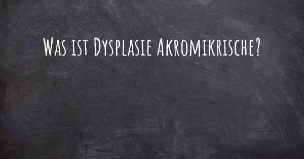 Was ist Dysplasie Akromikrische?