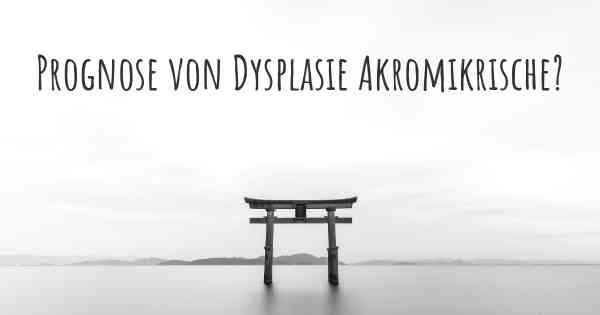 Prognose von Dysplasie Akromikrische?