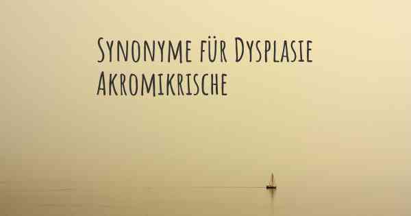 Synonyme für Dysplasie Akromikrische
