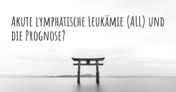 Akute lymphatische Leukämie (ALL) und die Prognose?