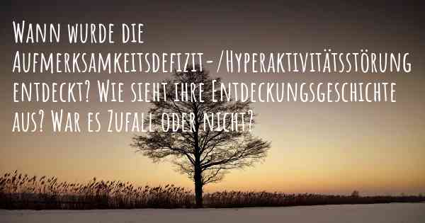 Wann wurde die Aufmerksamkeitsdefizit-/Hyperaktivitätsstörung entdeckt? Wie sieht ihre Entdeckungsgeschichte aus? War es Zufall oder nicht?