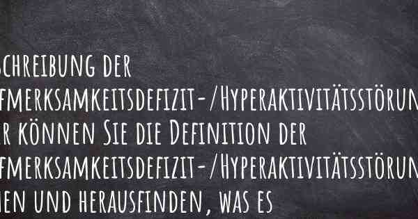 Beschreibung der Aufmerksamkeitsdefizit-/Hyperaktivitätsstörung. Hier können Sie die Definition der Aufmerksamkeitsdefizit-/Hyperaktivitätsstörung sehen und herausfinden, was es ausmacht.