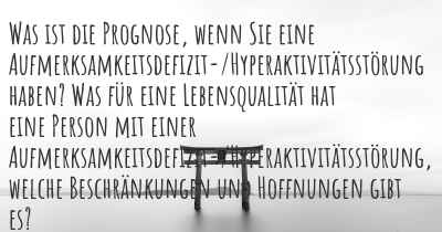 Was ist die Prognose, wenn Sie eine Aufmerksamkeitsdefizit-/Hyperaktivitätsstörung haben? Was für eine Lebensqualität hat eine Person mit einer Aufmerksamkeitsdefizit-/Hyperaktivitätsstörung, welche Beschränkungen und Hoffnungen gibt es?