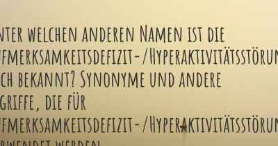 Unter welchen anderen Namen ist die Aufmerksamkeitsdefizit-/Hyperaktivitätsstörung auch bekannt? Synonyme und andere Begriffe, die für Aufmerksamkeitsdefizit-/Hyperaktivitätsstörung verwendet werden.