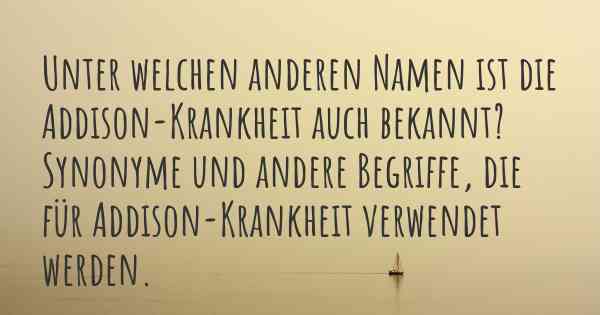 Unter welchen anderen Namen ist die Addison-Krankheit auch bekannt? Synonyme und andere Begriffe, die für Addison-Krankheit verwendet werden.