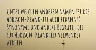 Unter welchen anderen Namen ist die Addison-Krankheit auch bekannt? Synonyme und andere Begriffe, die für Addison-Krankheit verwendet werden.