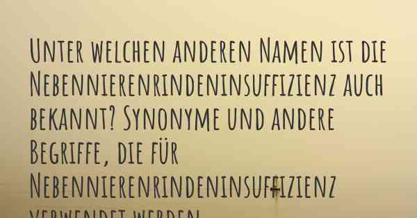 Unter welchen anderen Namen ist die Nebennierenrindeninsuffizienz auch bekannt? Synonyme und andere Begriffe, die für Nebennierenrindeninsuffizienz verwendet werden.