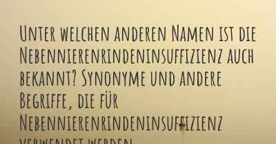 Unter welchen anderen Namen ist die Nebennierenrindeninsuffizienz auch bekannt? Synonyme und andere Begriffe, die für Nebennierenrindeninsuffizienz verwendet werden.