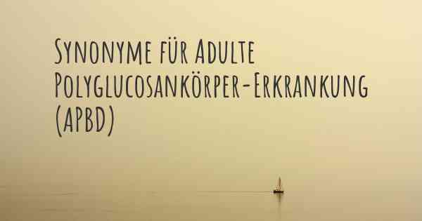 Synonyme für Adulte Polyglucosankörper-Erkrankung (APBD)