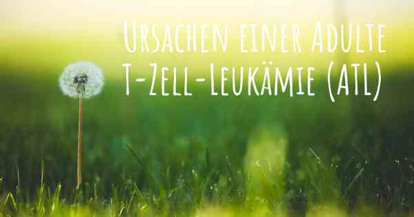 Ursachen einer Adulte T-Zell-Leukämie (ATL)