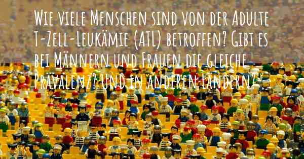 Wie viele Menschen sind von der Adulte T-Zell-Leukämie (ATL) betroffen? Gibt es bei Männern und Frauen die gleiche Prävalenz? Und in anderen Ländern?