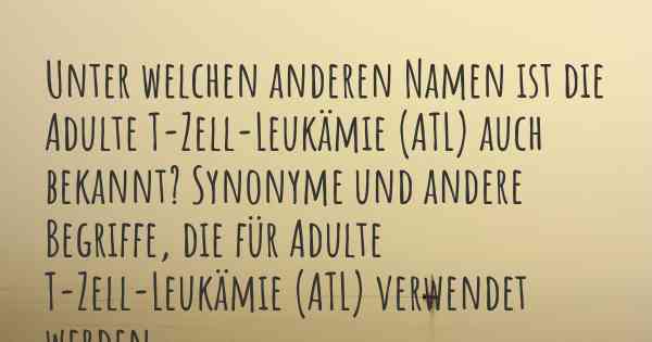 Unter welchen anderen Namen ist die Adulte T-Zell-Leukämie (ATL) auch bekannt? Synonyme und andere Begriffe, die für Adulte T-Zell-Leukämie (ATL) verwendet werden.