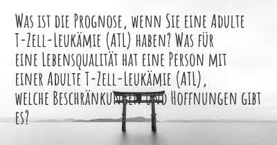 Was ist die Prognose, wenn Sie eine Adulte T-Zell-Leukämie (ATL) haben? Was für eine Lebensqualität hat eine Person mit einer Adulte T-Zell-Leukämie (ATL), welche Beschränkungen und Hoffnungen gibt es?