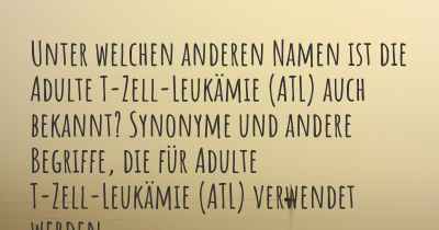 Unter welchen anderen Namen ist die Adulte T-Zell-Leukämie (ATL) auch bekannt? Synonyme und andere Begriffe, die für Adulte T-Zell-Leukämie (ATL) verwendet werden.