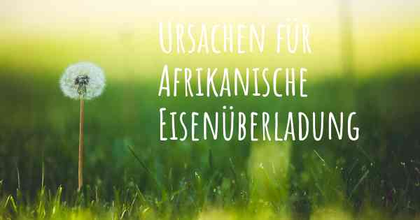 Ursachen für Afrikanische Eisenüberladung