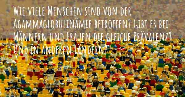 Wie viele Menschen sind von der Agammaglobulinämie betroffen? Gibt es bei Männern und Frauen die gleiche Prävalenz? Und in anderen Ländern?