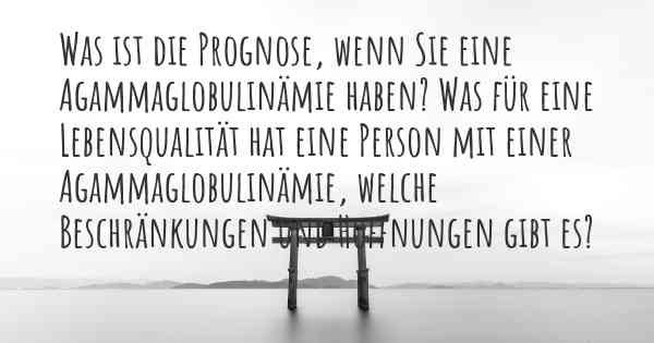 Was ist die Prognose, wenn Sie eine Agammaglobulinämie haben? Was für eine Lebensqualität hat eine Person mit einer Agammaglobulinämie, welche Beschränkungen und Hoffnungen gibt es?