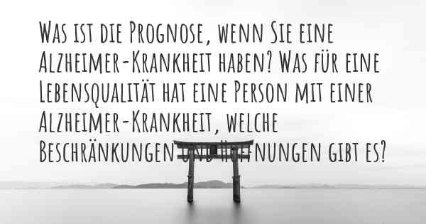 Was ist die Prognose, wenn Sie eine Alzheimer-Krankheit haben? Was für eine Lebensqualität hat eine Person mit einer Alzheimer-Krankheit, welche Beschränkungen und Hoffnungen gibt es?