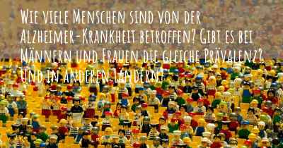 Wie viele Menschen sind von der Alzheimer-Krankheit betroffen? Gibt es bei Männern und Frauen die gleiche Prävalenz? Und in anderen Ländern?