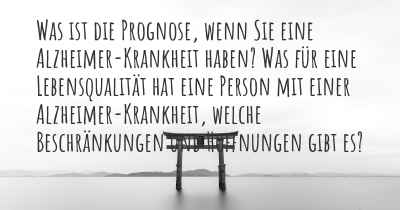 Was ist die Prognose, wenn Sie eine Alzheimer-Krankheit haben? Was für eine Lebensqualität hat eine Person mit einer Alzheimer-Krankheit, welche Beschränkungen und Hoffnungen gibt es?