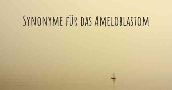 Synonyme für das Ameloblastom