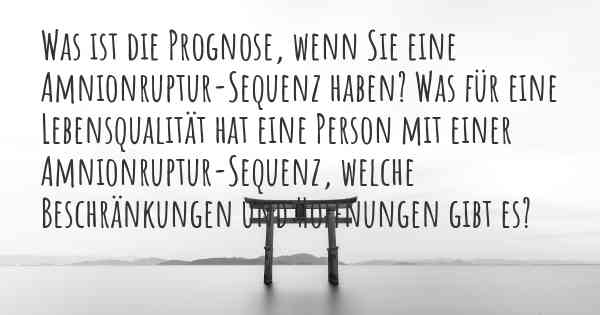 Was ist die Prognose, wenn Sie eine Amnionruptur-Sequenz haben? Was für eine Lebensqualität hat eine Person mit einer Amnionruptur-Sequenz, welche Beschränkungen und Hoffnungen gibt es?