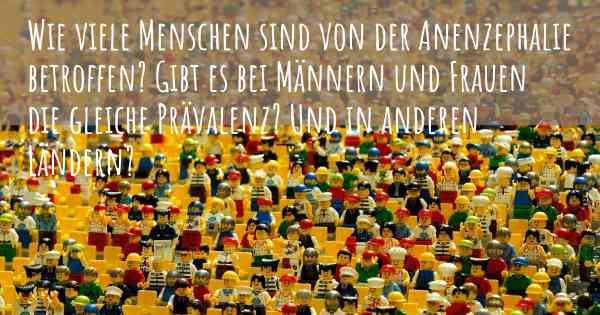 Wie viele Menschen sind von der Anenzephalie betroffen? Gibt es bei Männern und Frauen die gleiche Prävalenz? Und in anderen Ländern?