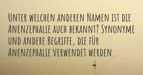 Unter welchen anderen Namen ist die Anenzephalie auch bekannt? Synonyme und andere Begriffe, die für Anenzephalie verwendet werden.