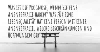 Was ist die Prognose, wenn Sie eine Anenzephalie haben? Was für eine Lebensqualität hat eine Person mit einer Anenzephalie, welche Beschränkungen und Hoffnungen gibt es?