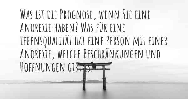 Was ist die Prognose, wenn Sie eine Anorexie haben? Was für eine Lebensqualität hat eine Person mit einer Anorexie, welche Beschränkungen und Hoffnungen gibt es?