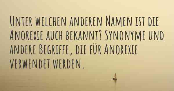 Unter welchen anderen Namen ist die Anorexie auch bekannt? Synonyme und andere Begriffe, die für Anorexie verwendet werden.