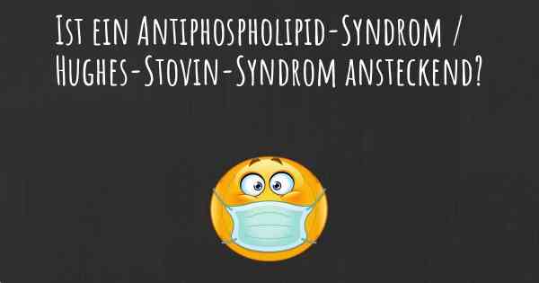 Ist ein Antiphospholipid-Syndrom / Hughes-Stovin-Syndrom ansteckend?