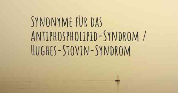 Synonyme für das Antiphospholipid-Syndrom / Hughes-Stovin-Syndrom