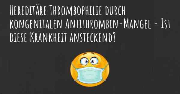 Hereditäre Thrombophilie durch kongenitalen Antithrombin-Mangel - Ist diese Krankheit ansteckend?