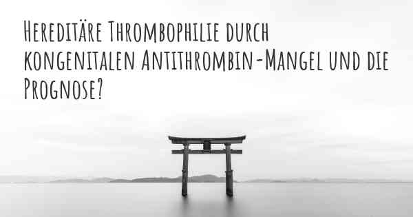 Hereditäre Thrombophilie durch kongenitalen Antithrombin-Mangel und die Prognose?