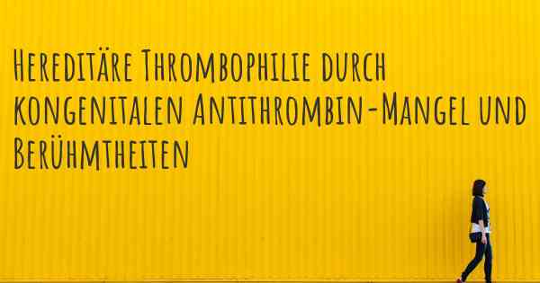 Hereditäre Thrombophilie durch kongenitalen Antithrombin-Mangel und Berühmtheiten