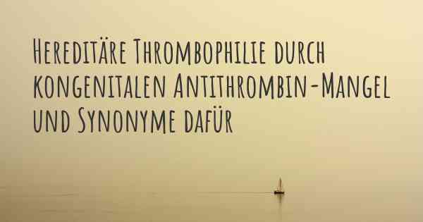 Hereditäre Thrombophilie durch kongenitalen Antithrombin-Mangel und Synonyme dafür